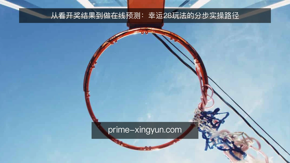 从看开奖结果到做在线预测:幸运28玩法的分步实操路径